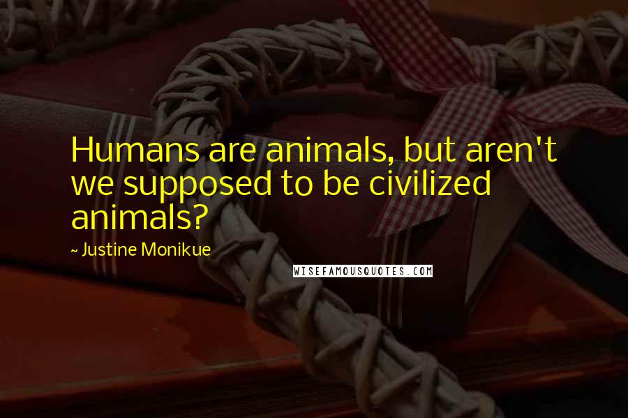 Justine Monikue Quotes: Humans are animals, but aren't we supposed to be civilized animals?