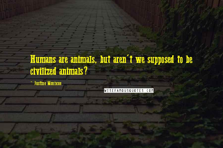 Justine Monikue Quotes: Humans are animals, but aren't we supposed to be civilized animals?