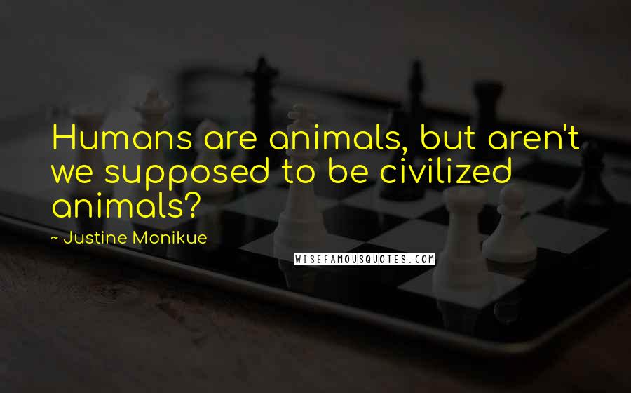 Justine Monikue Quotes: Humans are animals, but aren't we supposed to be civilized animals?