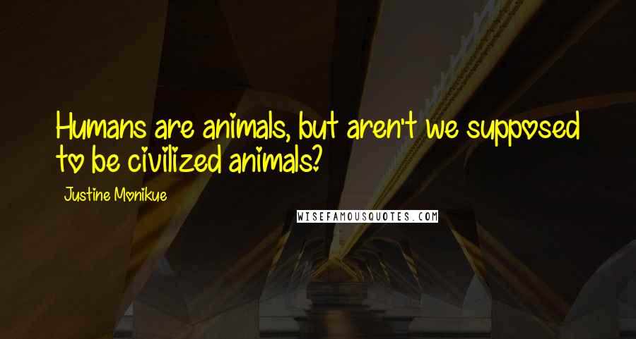 Justine Monikue Quotes: Humans are animals, but aren't we supposed to be civilized animals?