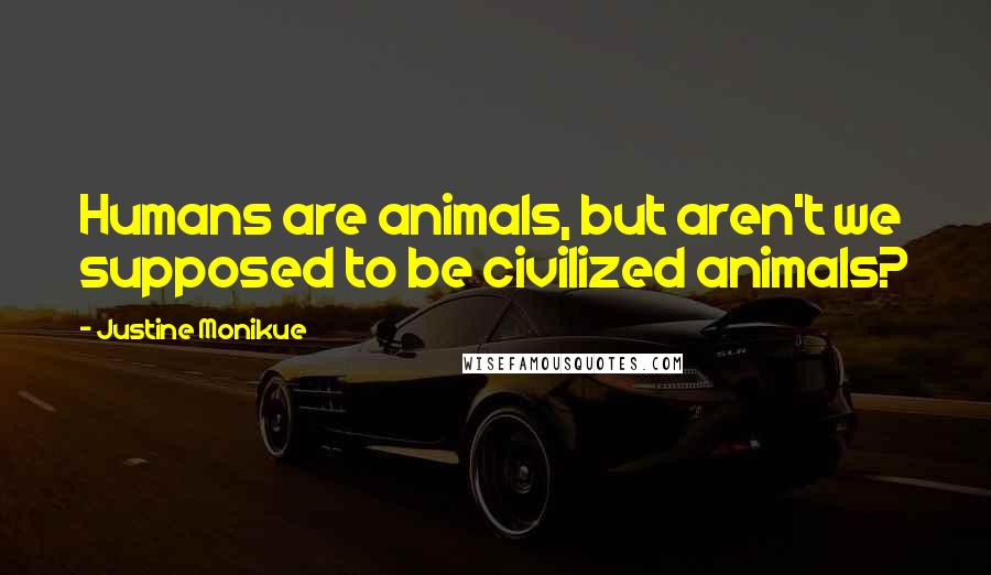 Justine Monikue Quotes: Humans are animals, but aren't we supposed to be civilized animals?