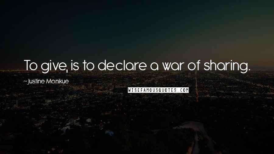 Justine Monikue Quotes: To give, is to declare a war of sharing.