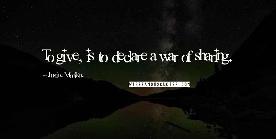 Justine Monikue Quotes: To give, is to declare a war of sharing.