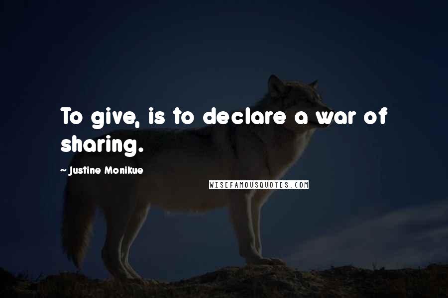 Justine Monikue Quotes: To give, is to declare a war of sharing.