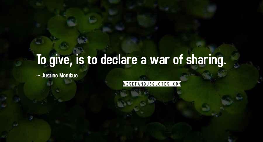 Justine Monikue Quotes: To give, is to declare a war of sharing.