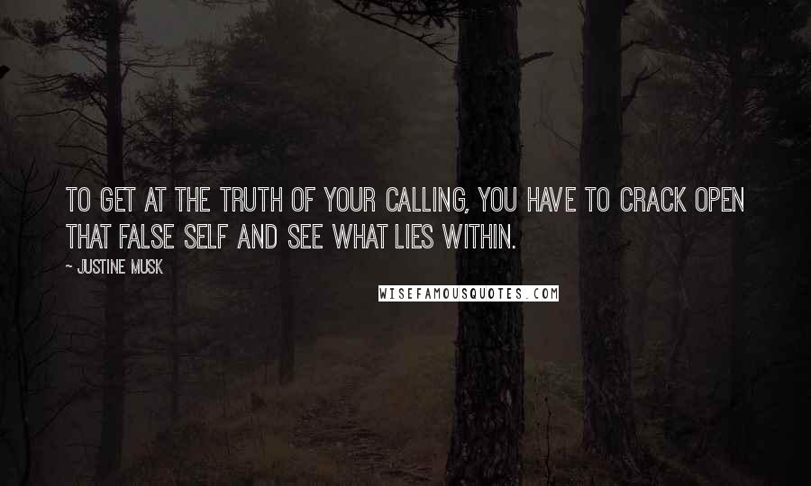 Justine Musk Quotes: To get at the truth of your calling, you have to crack open that false self and see what lies within.