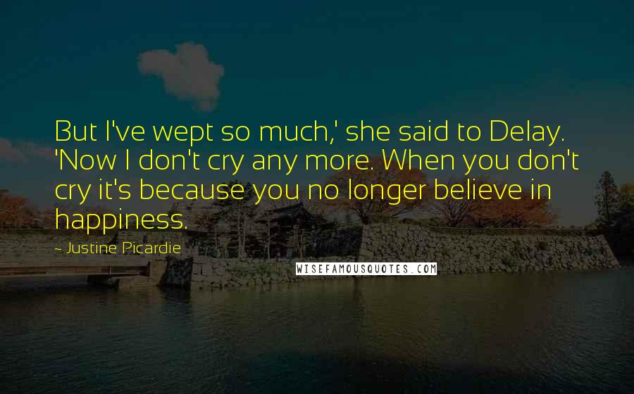 Justine Picardie Quotes: But I've wept so much,' she said to Delay. 'Now I don't cry any more. When you don't cry it's because you no longer believe in happiness.