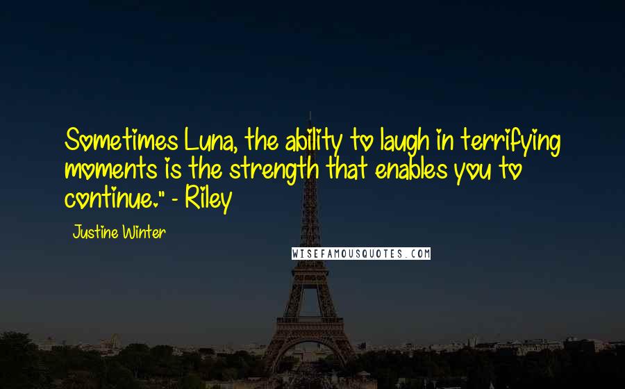 Justine Winter Quotes: Sometimes Luna, the ability to laugh in terrifying moments is the strength that enables you to continue." - Riley