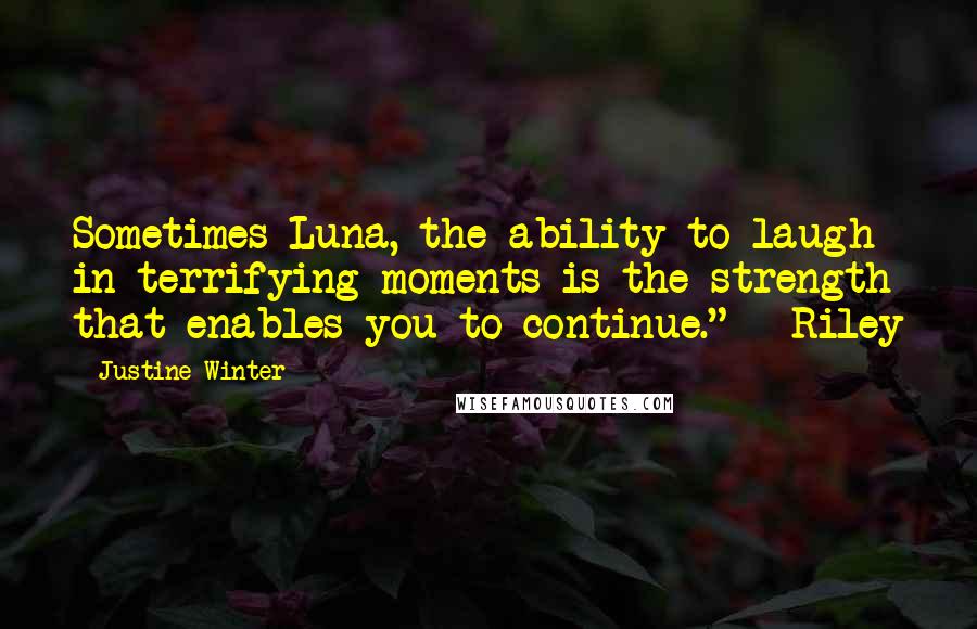 Justine Winter Quotes: Sometimes Luna, the ability to laugh in terrifying moments is the strength that enables you to continue." - Riley