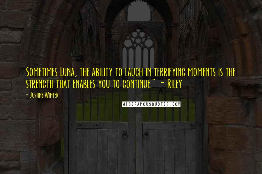 Justine Winter Quotes: Sometimes Luna, the ability to laugh in terrifying moments is the strength that enables you to continue." - Riley