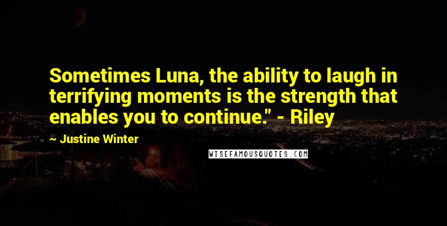 Justine Winter Quotes: Sometimes Luna, the ability to laugh in terrifying moments is the strength that enables you to continue." - Riley
