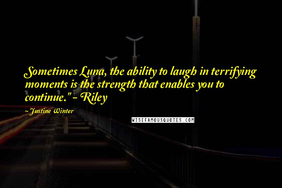 Justine Winter Quotes: Sometimes Luna, the ability to laugh in terrifying moments is the strength that enables you to continue." - Riley