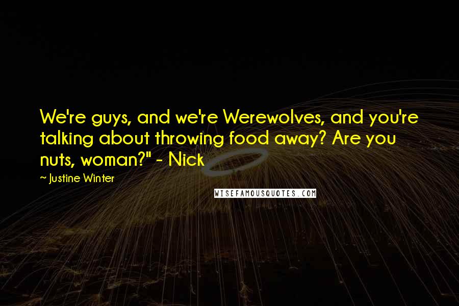 Justine Winter Quotes: We're guys, and we're Werewolves, and you're talking about throwing food away? Are you nuts, woman?" - Nick