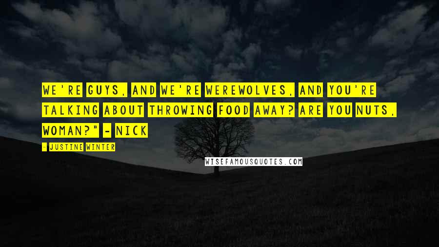 Justine Winter Quotes: We're guys, and we're Werewolves, and you're talking about throwing food away? Are you nuts, woman?" - Nick