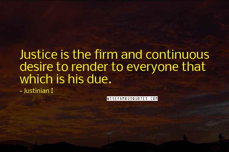 Justinian I Quotes: Justice is the firm and continuous desire to render to everyone that which is his due.