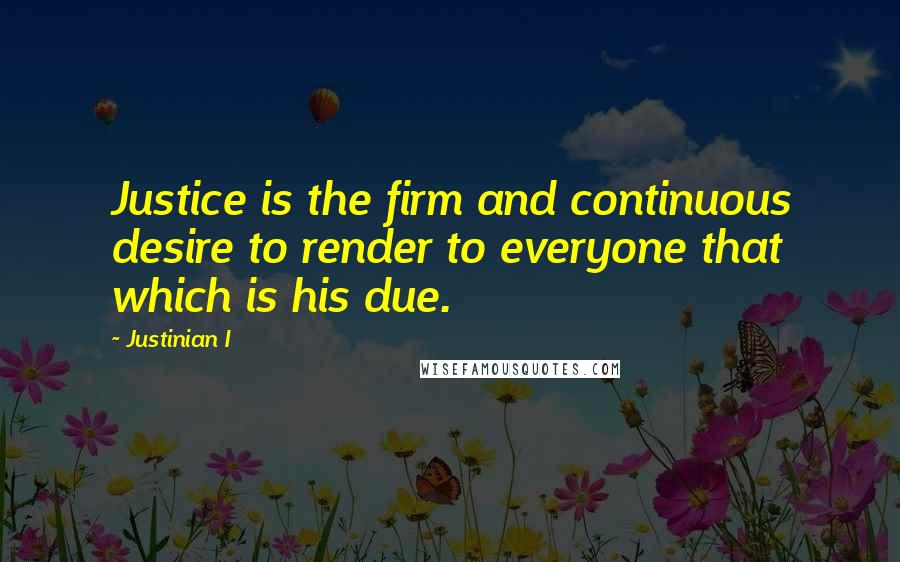 Justinian I Quotes: Justice is the firm and continuous desire to render to everyone that which is his due.