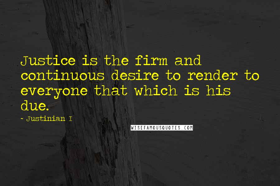 Justinian I Quotes: Justice is the firm and continuous desire to render to everyone that which is his due.