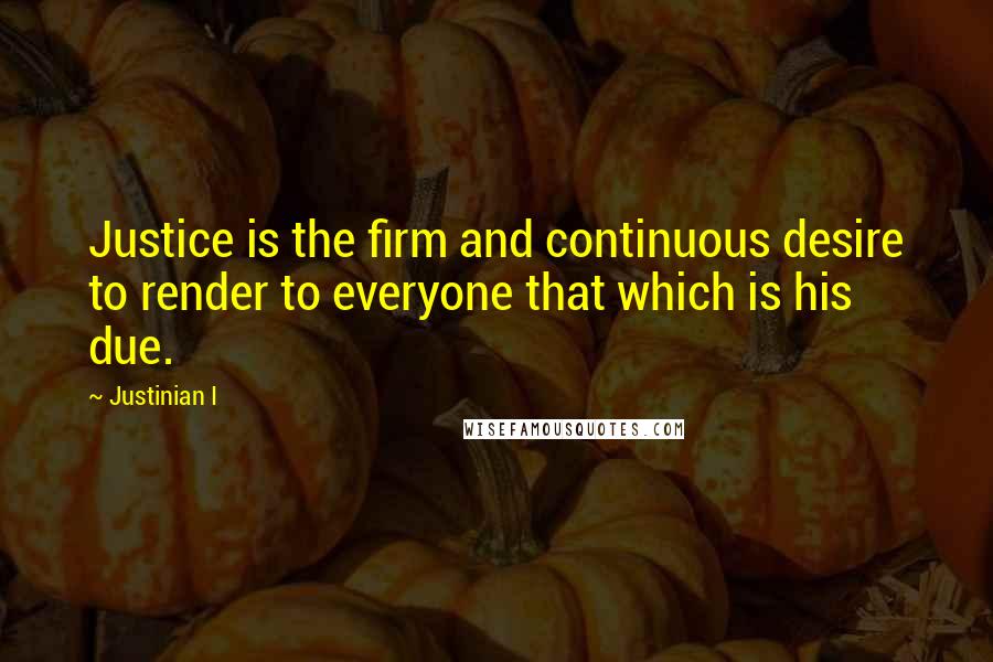 Justinian I Quotes: Justice is the firm and continuous desire to render to everyone that which is his due.