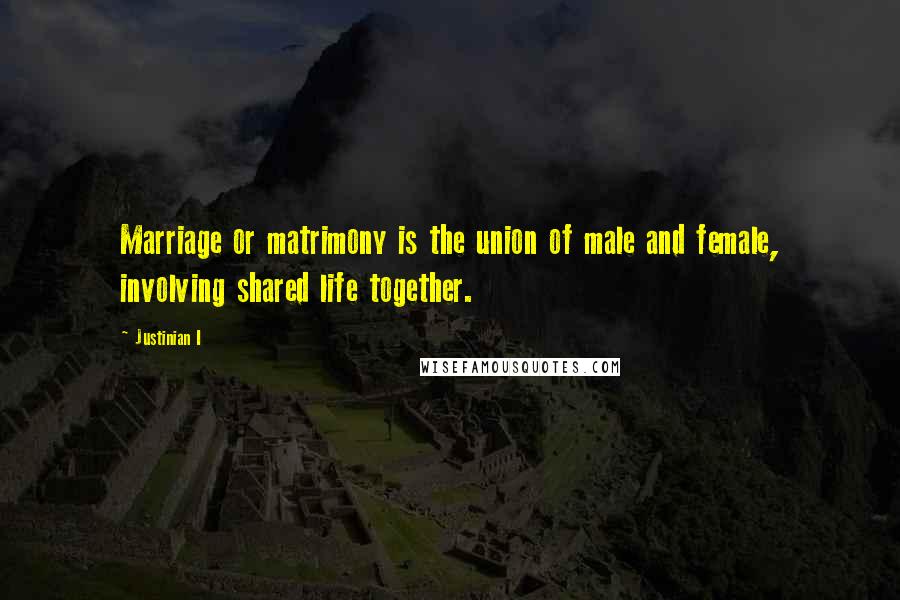 Justinian I Quotes: Marriage or matrimony is the union of male and female, involving shared life together.