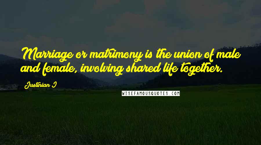 Justinian I Quotes: Marriage or matrimony is the union of male and female, involving shared life together.