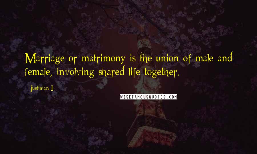 Justinian I Quotes: Marriage or matrimony is the union of male and female, involving shared life together.