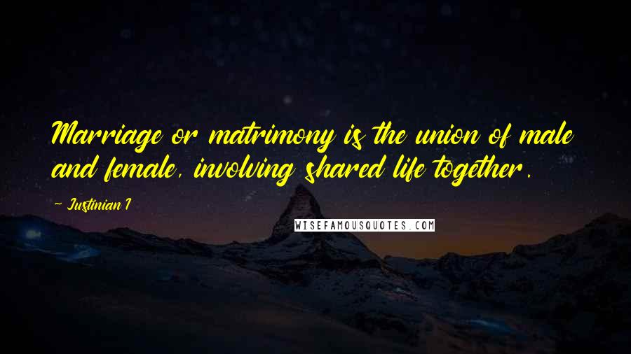 Justinian I Quotes: Marriage or matrimony is the union of male and female, involving shared life together.