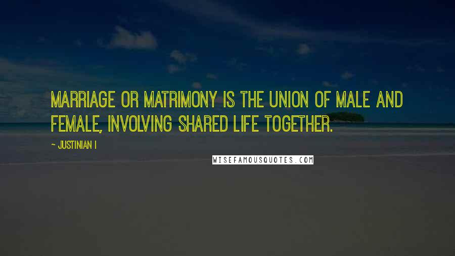 Justinian I Quotes: Marriage or matrimony is the union of male and female, involving shared life together.