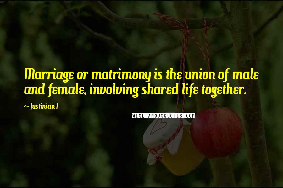 Justinian I Quotes: Marriage or matrimony is the union of male and female, involving shared life together.