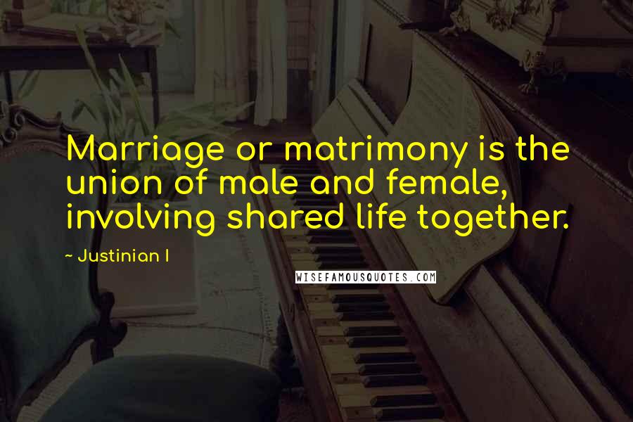 Justinian I Quotes: Marriage or matrimony is the union of male and female, involving shared life together.