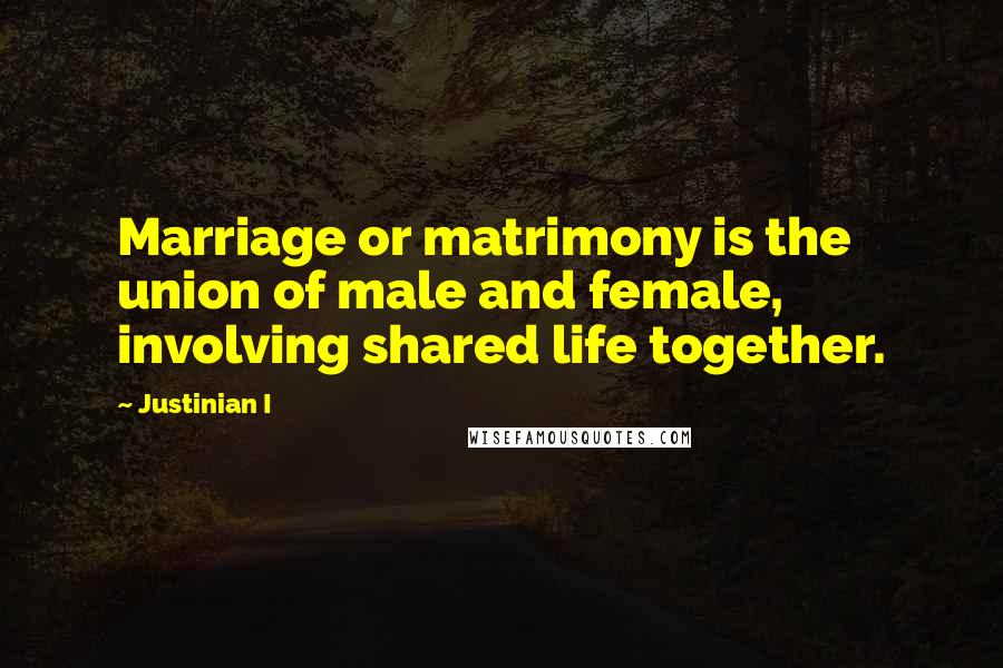 Justinian I Quotes: Marriage or matrimony is the union of male and female, involving shared life together.