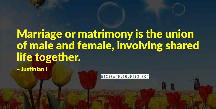 Justinian I Quotes: Marriage or matrimony is the union of male and female, involving shared life together.