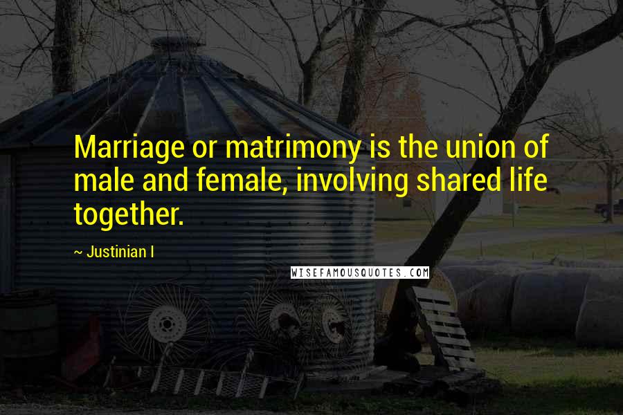 Justinian I Quotes: Marriage or matrimony is the union of male and female, involving shared life together.