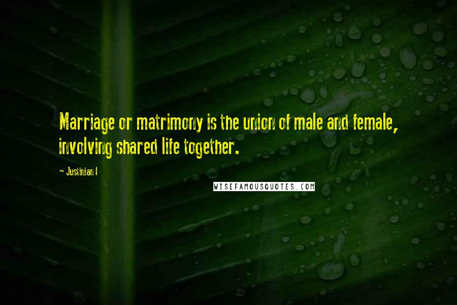 Justinian I Quotes: Marriage or matrimony is the union of male and female, involving shared life together.