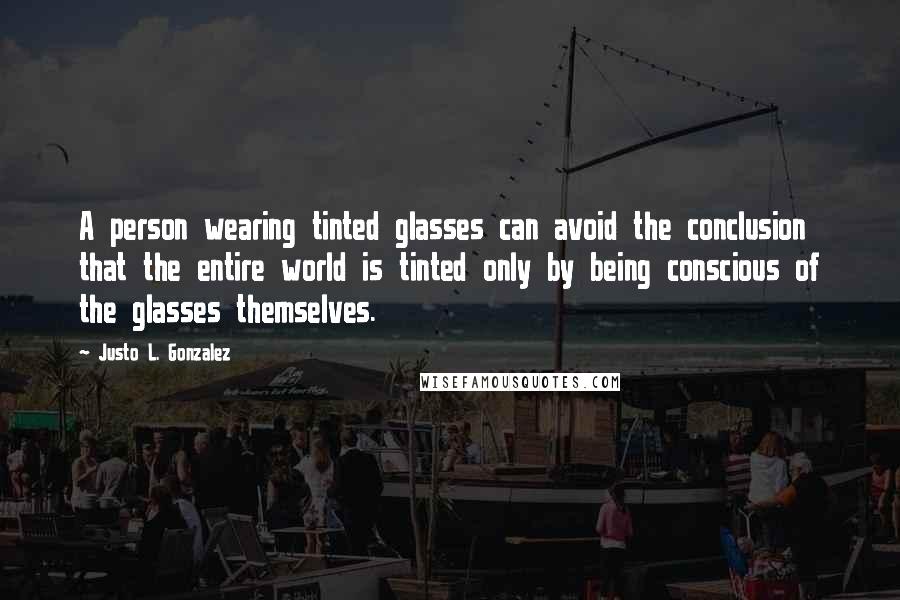 Justo L. Gonzalez Quotes: A person wearing tinted glasses can avoid the conclusion that the entire world is tinted only by being conscious of the glasses themselves.