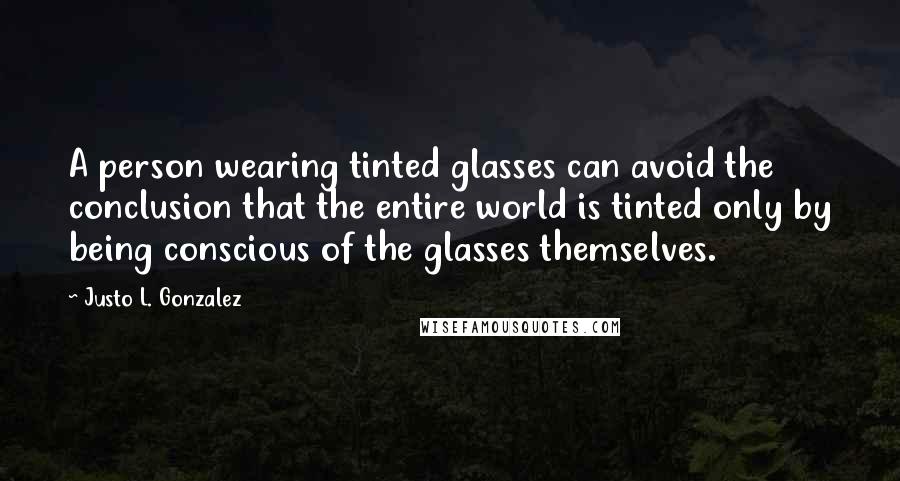 Justo L. Gonzalez Quotes: A person wearing tinted glasses can avoid the conclusion that the entire world is tinted only by being conscious of the glasses themselves.