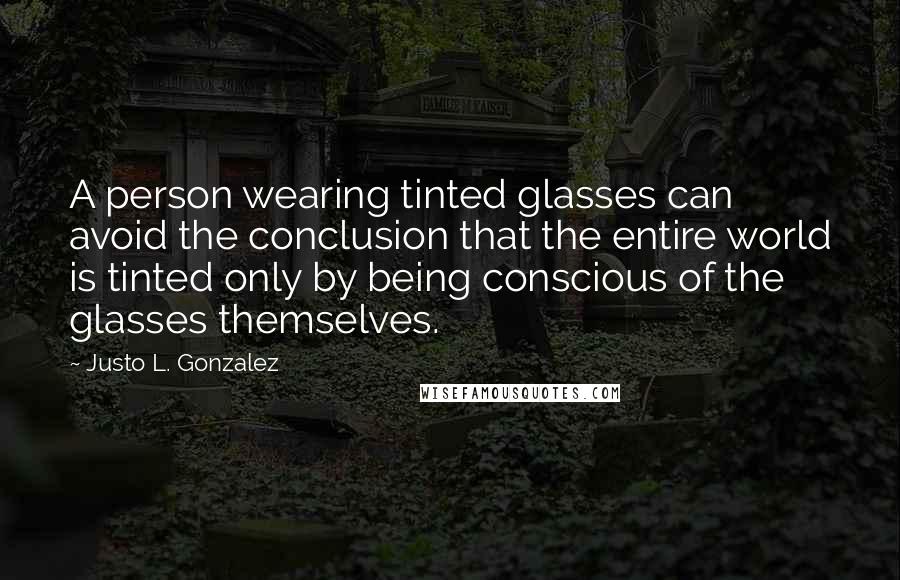 Justo L. Gonzalez Quotes: A person wearing tinted glasses can avoid the conclusion that the entire world is tinted only by being conscious of the glasses themselves.