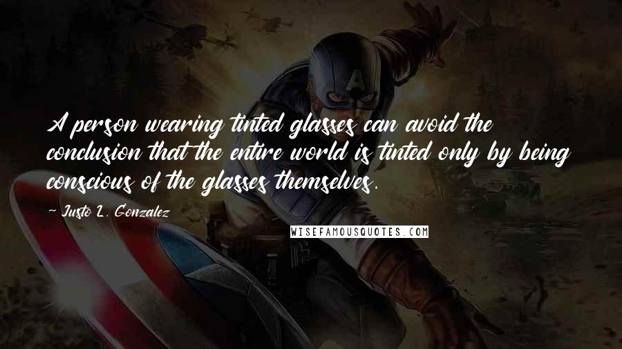 Justo L. Gonzalez Quotes: A person wearing tinted glasses can avoid the conclusion that the entire world is tinted only by being conscious of the glasses themselves.