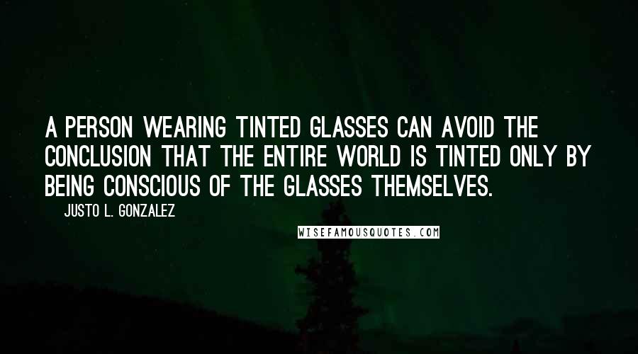 Justo L. Gonzalez Quotes: A person wearing tinted glasses can avoid the conclusion that the entire world is tinted only by being conscious of the glasses themselves.