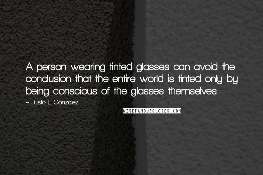 Justo L. Gonzalez Quotes: A person wearing tinted glasses can avoid the conclusion that the entire world is tinted only by being conscious of the glasses themselves.