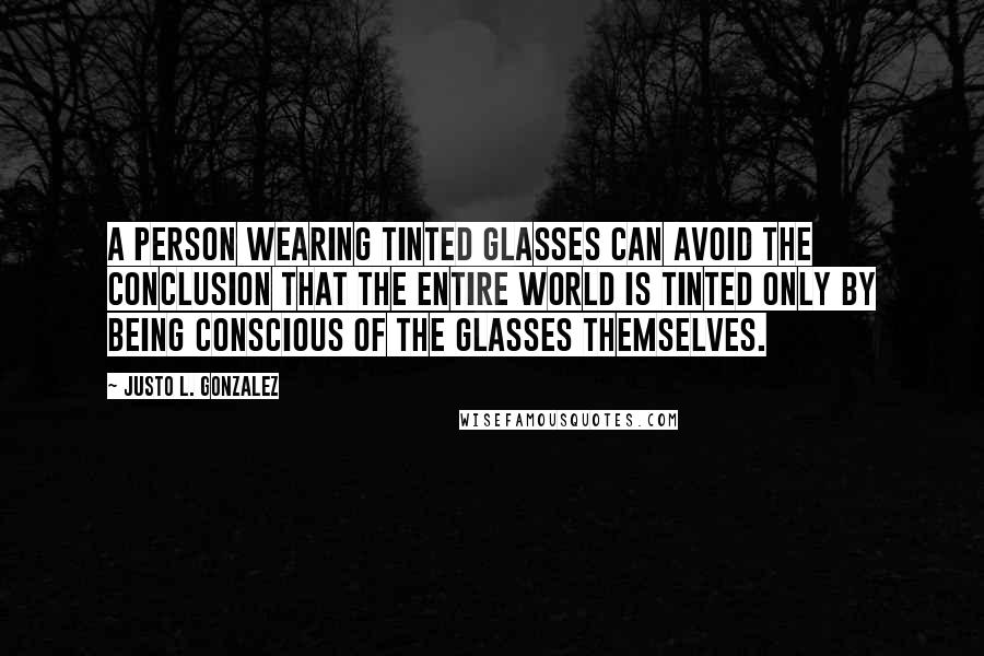 Justo L. Gonzalez Quotes: A person wearing tinted glasses can avoid the conclusion that the entire world is tinted only by being conscious of the glasses themselves.
