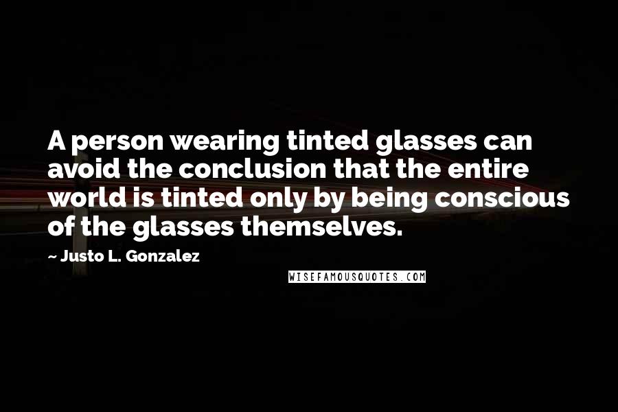 Justo L. Gonzalez Quotes: A person wearing tinted glasses can avoid the conclusion that the entire world is tinted only by being conscious of the glasses themselves.