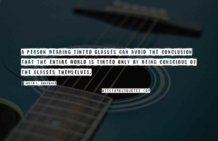 Justo L. Gonzalez Quotes: A person wearing tinted glasses can avoid the conclusion that the entire world is tinted only by being conscious of the glasses themselves.