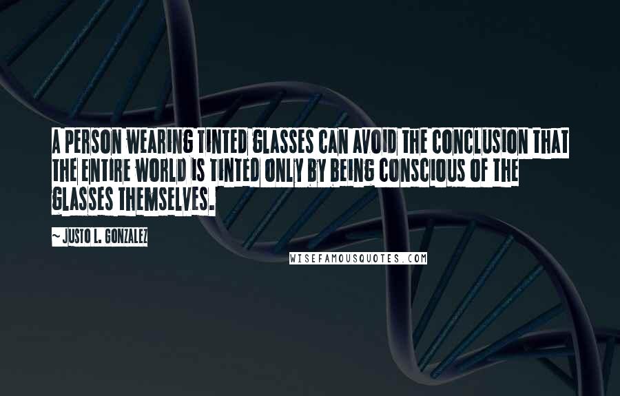 Justo L. Gonzalez Quotes: A person wearing tinted glasses can avoid the conclusion that the entire world is tinted only by being conscious of the glasses themselves.