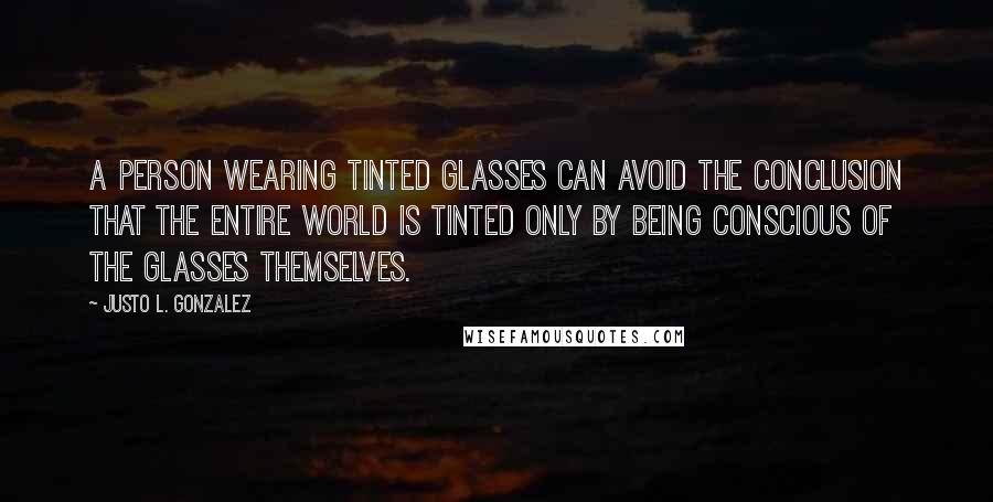 Justo L. Gonzalez Quotes: A person wearing tinted glasses can avoid the conclusion that the entire world is tinted only by being conscious of the glasses themselves.