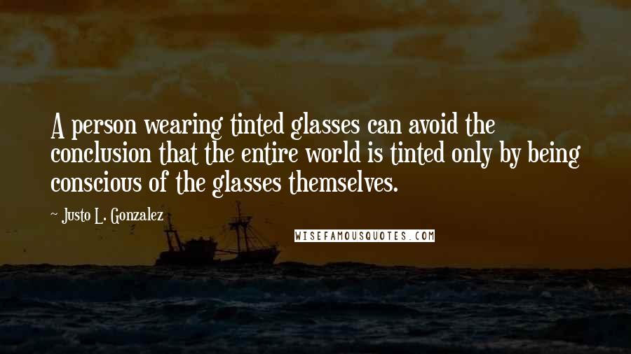 Justo L. Gonzalez Quotes: A person wearing tinted glasses can avoid the conclusion that the entire world is tinted only by being conscious of the glasses themselves.