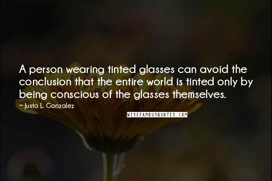 Justo L. Gonzalez Quotes: A person wearing tinted glasses can avoid the conclusion that the entire world is tinted only by being conscious of the glasses themselves.