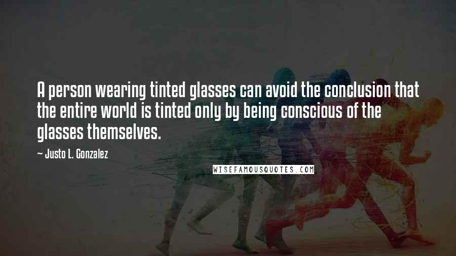 Justo L. Gonzalez Quotes: A person wearing tinted glasses can avoid the conclusion that the entire world is tinted only by being conscious of the glasses themselves.