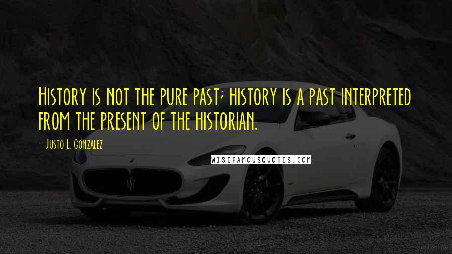 Justo L. Gonzalez Quotes: History is not the pure past; history is a past interpreted from the present of the historian.