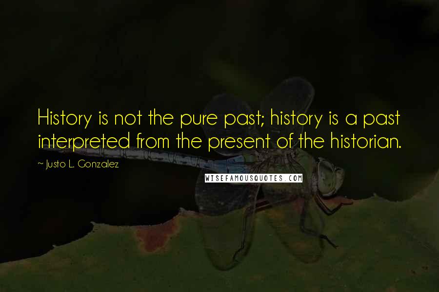 Justo L. Gonzalez Quotes: History is not the pure past; history is a past interpreted from the present of the historian.