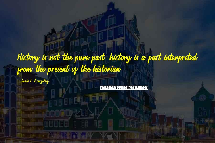 Justo L. Gonzalez Quotes: History is not the pure past; history is a past interpreted from the present of the historian.